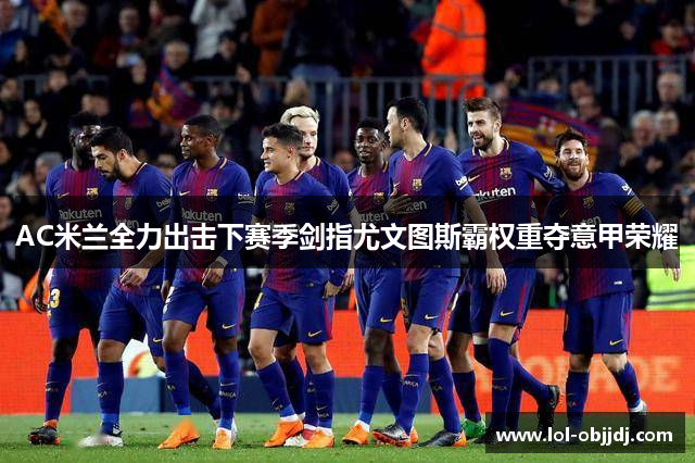 AC米兰全力出击下赛季剑指尤文图斯霸权重夺意甲荣耀
