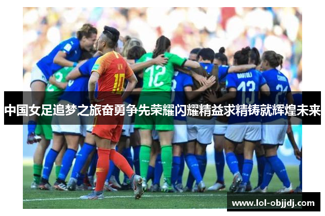中国女足追梦之旅奋勇争先荣耀闪耀精益求精铸就辉煌未来