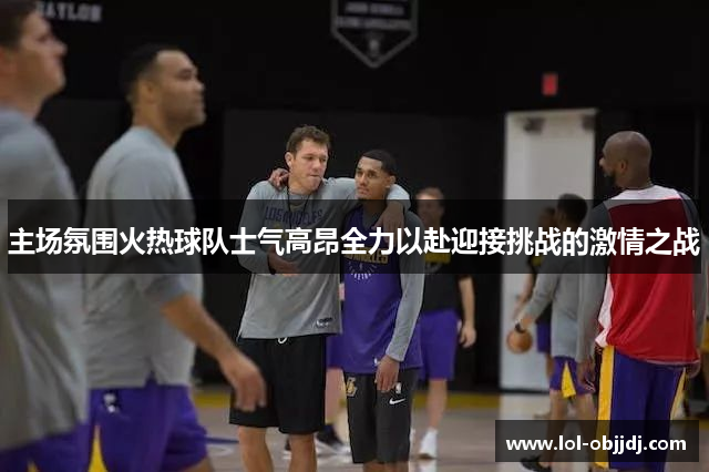 主场氛围火热球队士气高昂全力以赴迎接挑战的激情之战