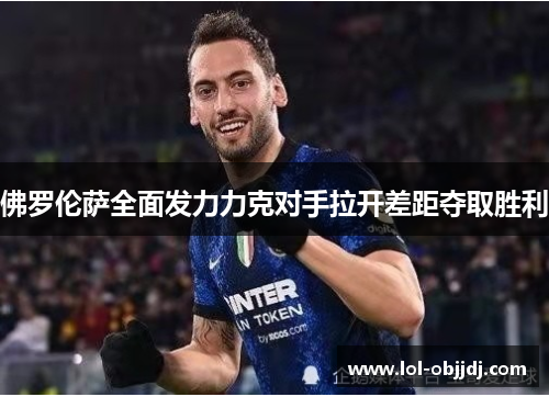 佛罗伦萨全面发力力克对手拉开差距夺取胜利