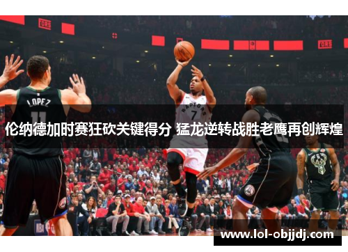 伦纳德加时赛狂砍关键得分 猛龙逆转战胜老鹰再创辉煌