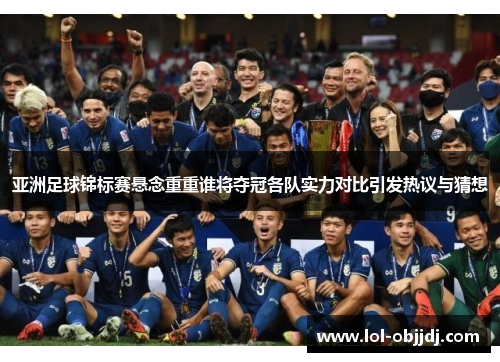 亚洲足球锦标赛悬念重重谁将夺冠各队实力对比引发热议与猜想
