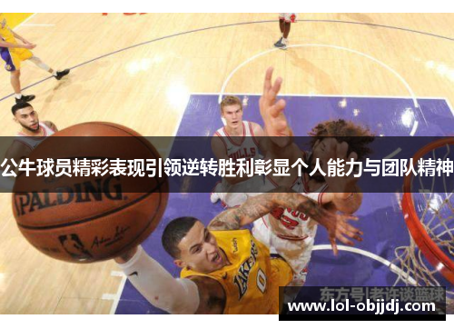 公牛球员精彩表现引领逆转胜利彰显个人能力与团队精神
