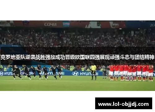 克罗地亚队逆袭战胜强敌成功晋级欧国联四强展现顽强斗志与团结精神