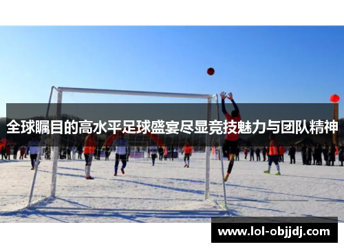 全球瞩目的高水平足球盛宴尽显竞技魅力与团队精神