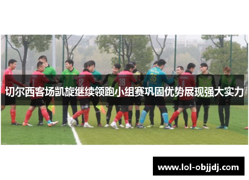 切尔西客场凯旋继续领跑小组赛巩固优势展现强大实力