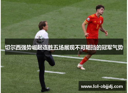 切尔西强势崛起连胜五场展现不可阻挡的冠军气势