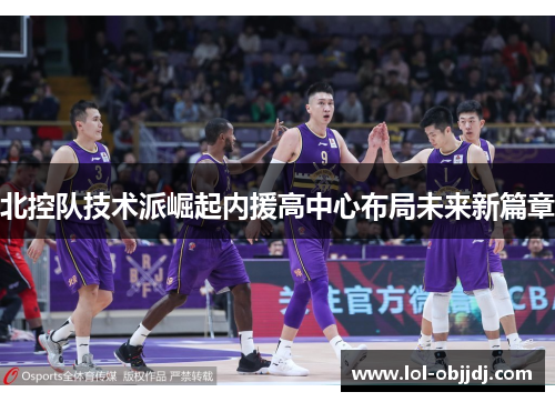 北控队技术派崛起内援高中心布局未来新篇章