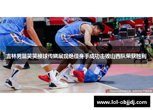 吉林男篮笑笑接球传娆展现绝佳身手成功击败山西队荣获胜利