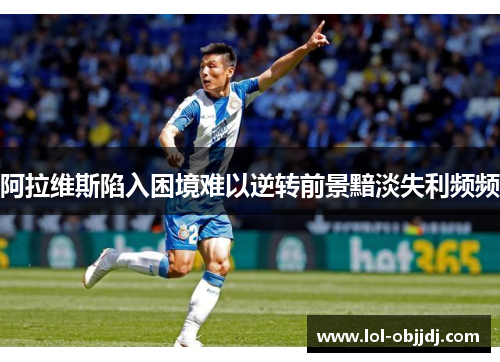 阿拉维斯陷入困境难以逆转前景黯淡失利频频