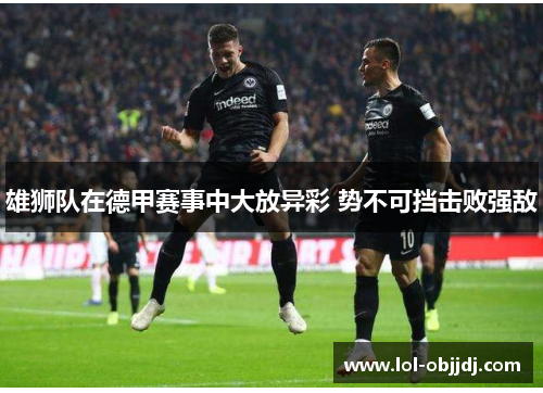 雄狮队在德甲赛事中大放异彩 势不可挡击败强敌