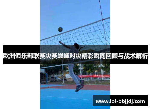 欧洲俱乐部联赛决赛巅峰对决精彩瞬间回顾与战术解析