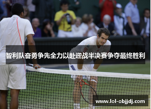 智利队奋勇争先全力以赴迎战半决赛争夺最终胜利