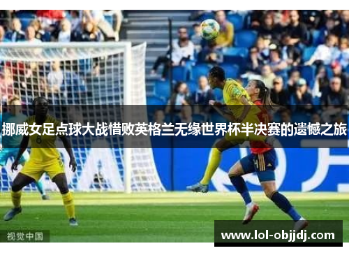 挪威女足点球大战惜败英格兰无缘世界杯半决赛的遗憾之旅