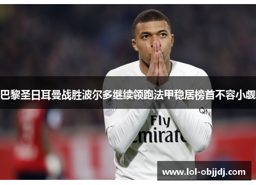巴黎圣日耳曼战胜波尔多继续领跑法甲稳居榜首不容小觑