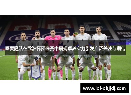 喀麦隆队在欧洲杯预选赛中展现卓越实力引发广泛关注与期待