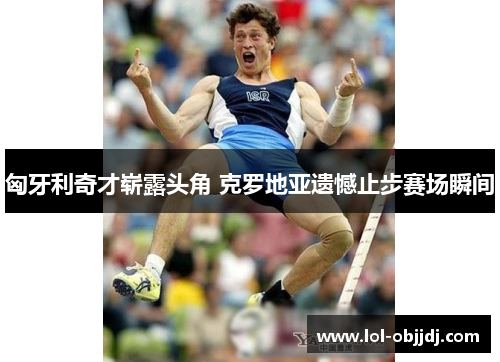 匈牙利奇才崭露头角 克罗地亚遗憾止步赛场瞬间