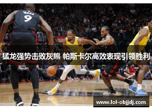 猛龙强势击败灰熊 帕斯卡尔高效表现引领胜利