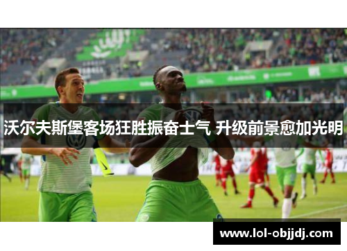 沃尔夫斯堡客场狂胜振奋士气 升级前景愈加光明