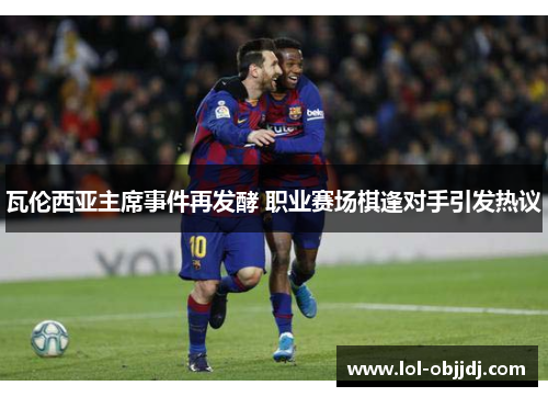 瓦伦西亚主席事件再发酵 职业赛场棋逢对手引发热议
