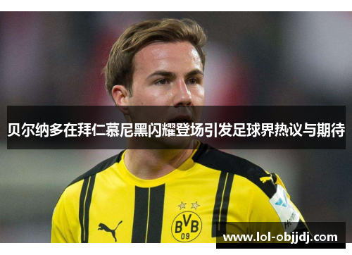 贝尔纳多在拜仁慕尼黑闪耀登场引发足球界热议与期待