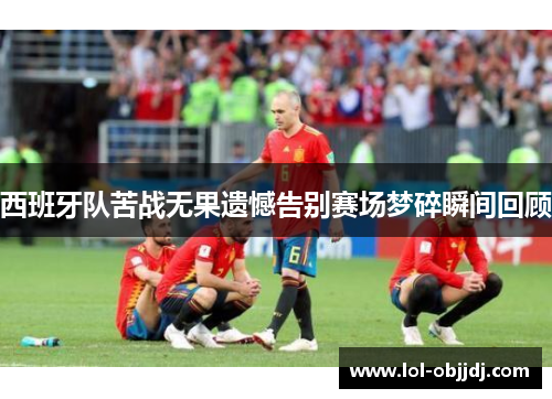 西班牙队苦战无果遗憾告别赛场梦碎瞬间回顾