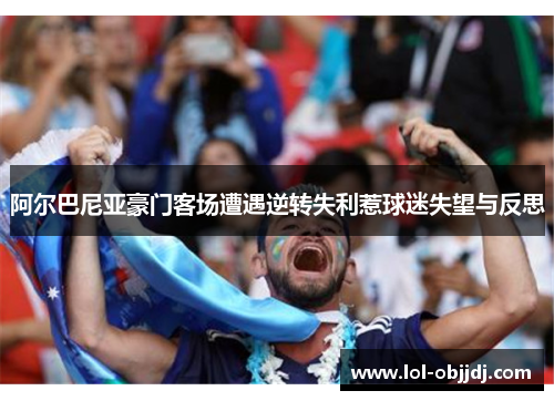 阿尔巴尼亚豪门客场遭遇逆转失利惹球迷失望与反思