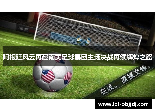 阿根廷风云再起南美足球集团主场决战再续辉煌之路