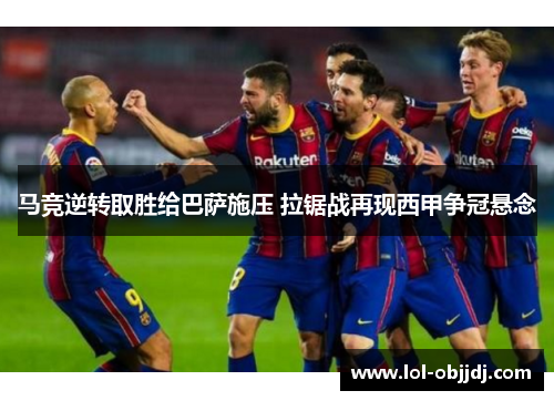 马竞逆转取胜给巴萨施压 拉锯战再现西甲争冠悬念