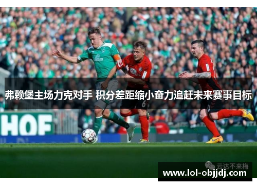 弗赖堡主场力克对手 积分差距缩小奋力追赶未来赛事目标
