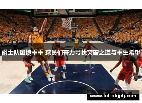 爵士队困境重重 球员们奋力寻找突破之道与重生希望