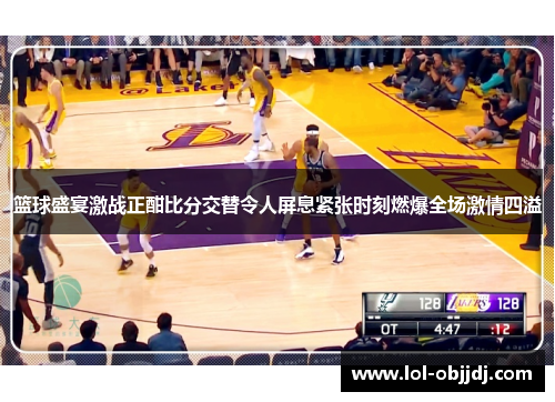 篮球盛宴激战正酣比分交替令人屏息紧张时刻燃爆全场激情四溢