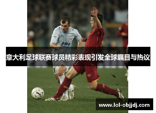 意大利足球联赛球员精彩表现引发全球瞩目与热议