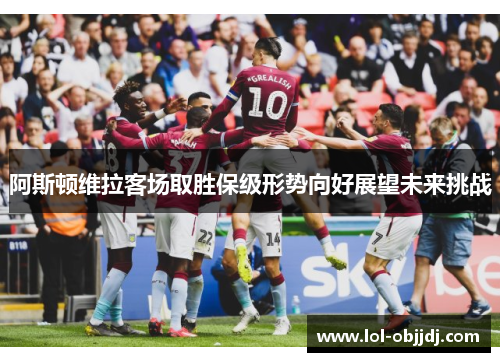 阿斯顿维拉客场取胜保级形势向好展望未来挑战