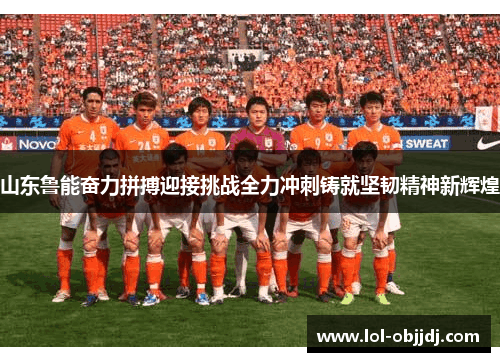 山东鲁能奋力拼搏迎接挑战全力冲刺铸就坚韧精神新辉煌