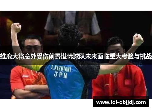 雄鹿大将意外受伤前景堪忧球队未来面临重大考验与挑战