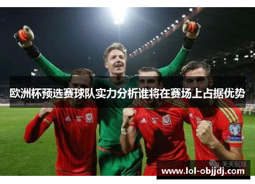 欧洲杯预选赛球队实力分析谁将在赛场上占据优势