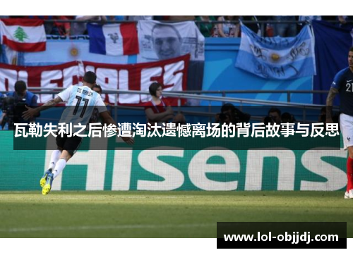 瓦勒失利之后惨遭淘汰遗憾离场的背后故事与反思