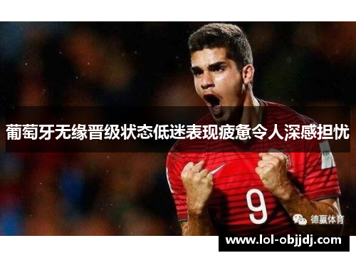 葡萄牙无缘晋级状态低迷表现疲惫令人深感担忧