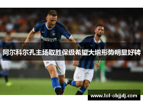 阿尔科尔孔主场取胜保级希望大增形势明显好转