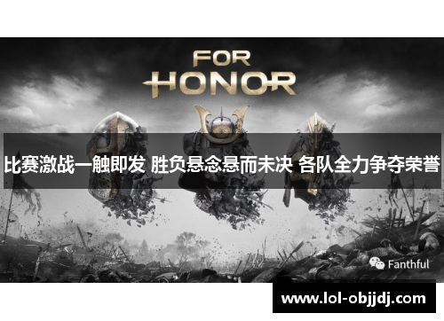 比赛激战一触即发 胜负悬念悬而未决 各队全力争夺荣誉