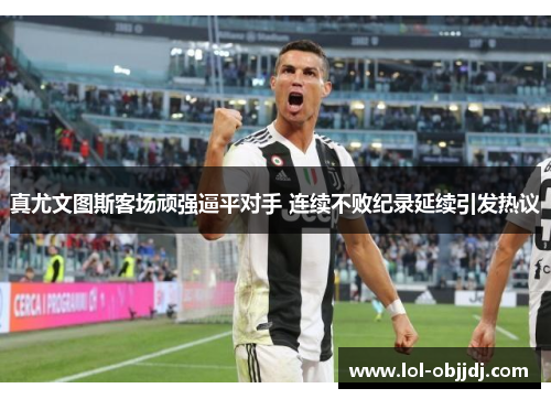 真尤文图斯客场顽强逼平对手 连续不败纪录延续引发热议