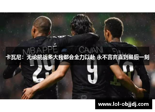 卡瓦尼：无论挑战多大我都会全力以赴 永不言弃直到最后一刻