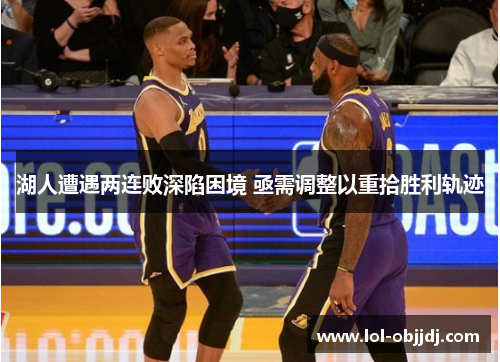 湖人遭遇两连败深陷困境 亟需调整以重拾胜利轨迹