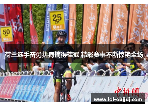 荷兰选手奋勇拼搏摘得桂冠 精彩赛事不断惊艳全场