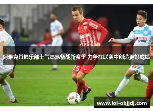 阿雅克肖俱乐部士气高昂备战新赛季 力争在联赛中创造更好成绩