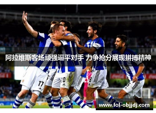 阿拉维斯客场顽强逼平对手 力争抢分展现拼搏精神