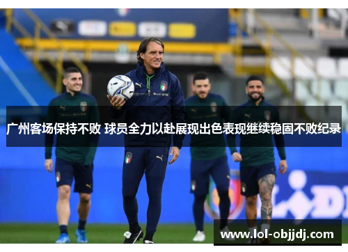 广州客场保持不败 球员全力以赴展现出色表现继续稳固不败纪录